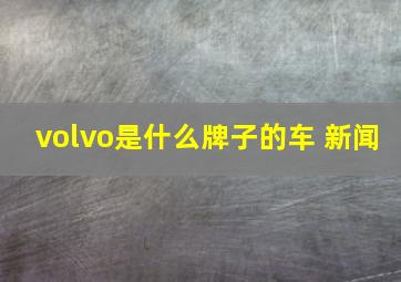 volvo是什么牌子的车 新闻